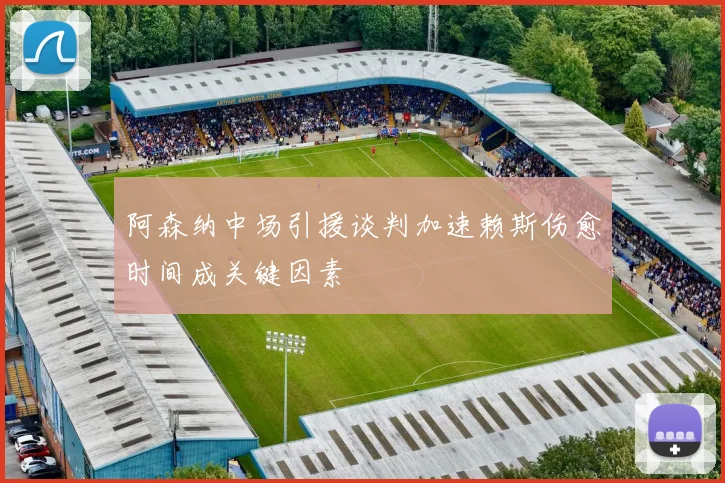 阿森纳中场引援谈判加速赖斯伤愈时间成关键因素
