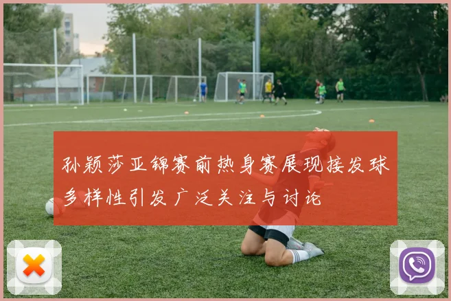 孙颖莎亚锦赛前热身赛展现接发球多样性引发广泛关注与讨论